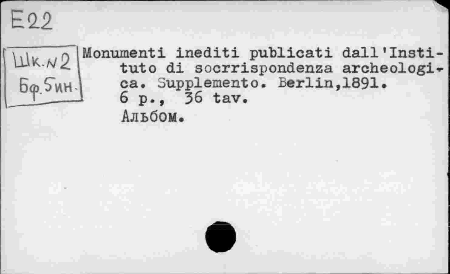 ﻿Е2.2
Ш.л/2
Monument! inediti publicati dall’Institute di soerrispondenza archéologie ca. Supplemento. Berlin,1891.
-	6p., 36 tav.
Альбом.